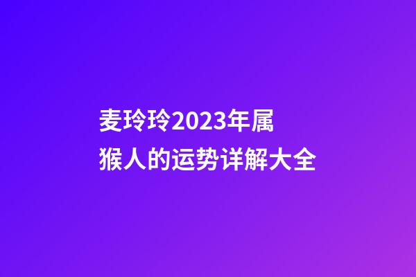 麦玲玲2023年属猴人的运势详解大全