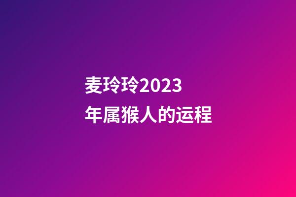 麦玲玲2023年属猴人的运程