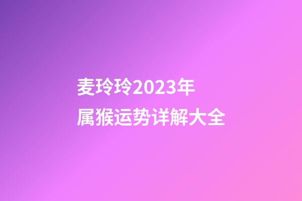 麦玲玲2023年属猴运势详解大全