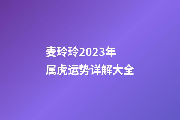 麦玲玲2023年属虎运势详解大全