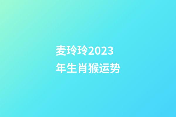 麦玲玲2023年生肖猴运势