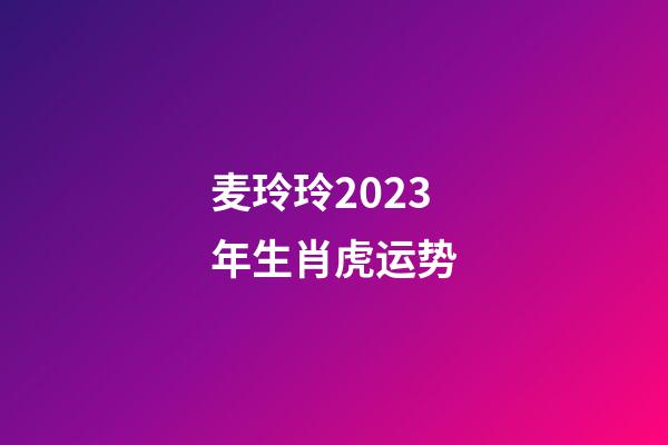 麦玲玲2023年生肖虎运势