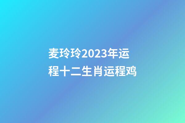 麦玲玲2023年运程十二生肖运程鸡