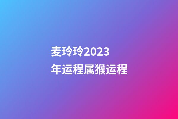 麦玲玲2023年运程属猴运程