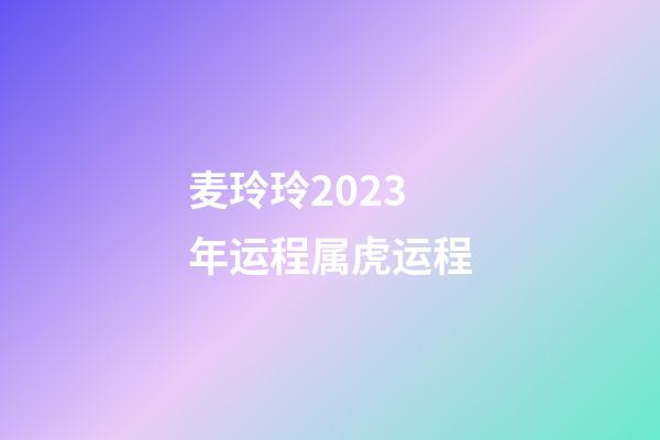 麦玲玲2023年运程属虎运程
