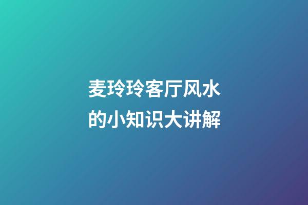 麦玲玲客厅风水的小知识大讲解