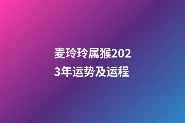 麦玲玲属猴2023年运势及运程