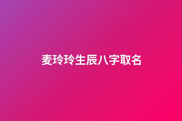 麦玲玲生辰八字取名(麦玲玲八字视频)-第1张-宝宝起名-玄机派
