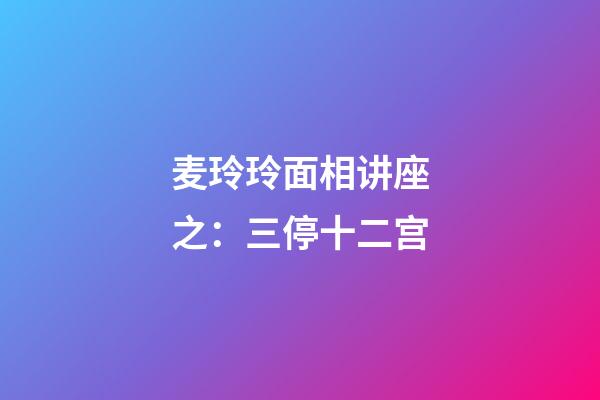 麦玲玲面相讲座之：三停十二宫