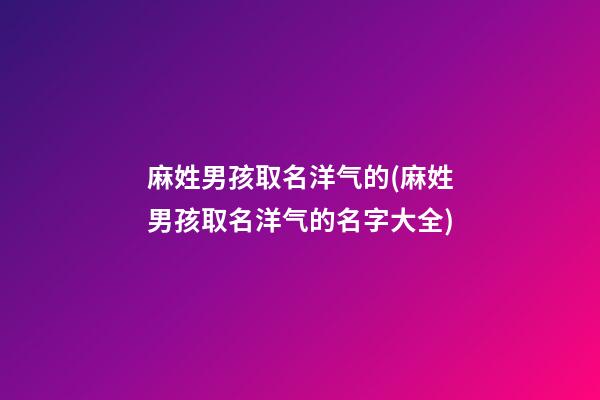 麻姓男孩取名洋气的(麻姓男孩取名洋气的名字大全)