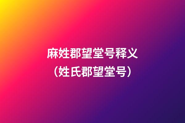 麻姓郡望堂号释义（姓氏郡望堂号）