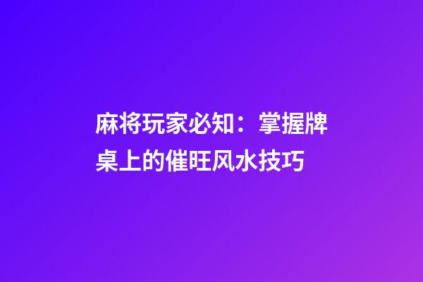 麻将玩家必知：掌握牌桌上的催旺风水技巧