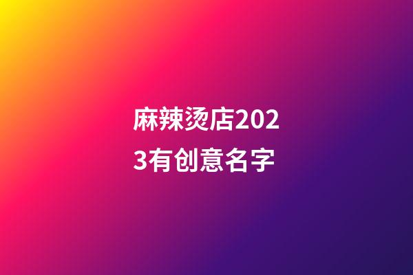 麻辣烫店2023有创意名字