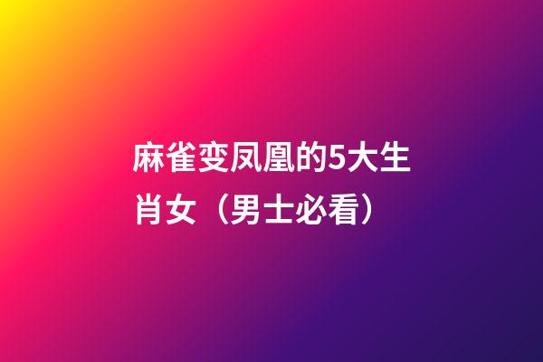 麻雀变凤凰的5大生肖女（男士必看）