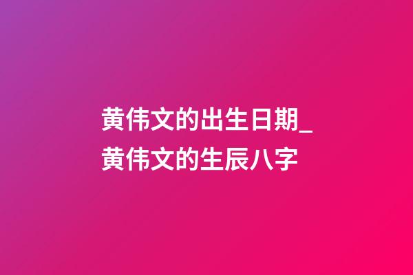 黄伟文的出生日期_黄伟文的生辰八字
