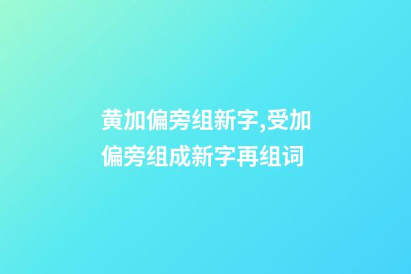 黄加偏旁组新字,受加偏旁组成新字再组词