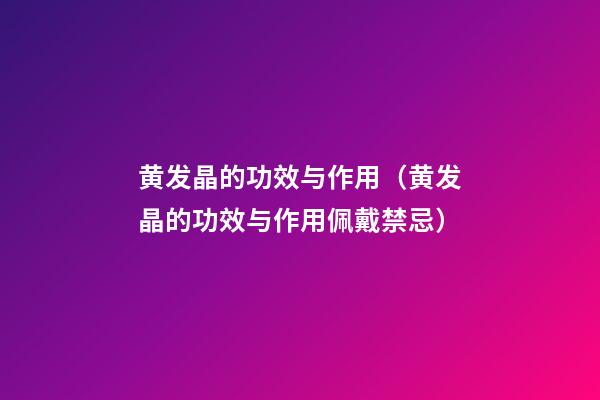 黄发晶的功效与作用（黄发晶的功效与作用佩戴禁忌）