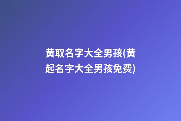 黄取名字大全男孩(黄起名字大全男孩免费)