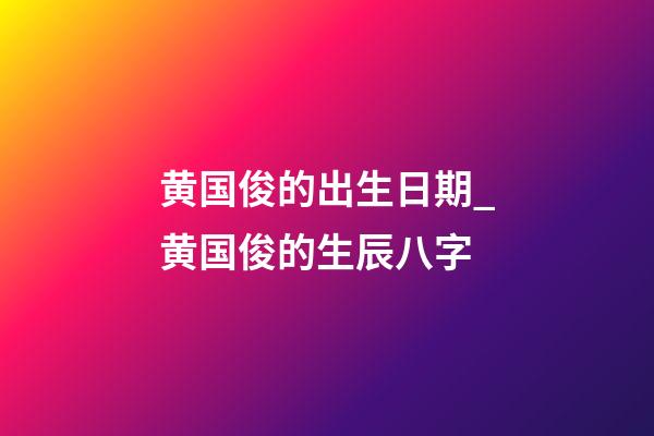 黄国俊的出生日期_黄国俊的生辰八字