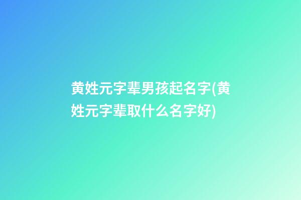 黄姓元字辈男孩起名字(黄姓元字辈取什么名字好)