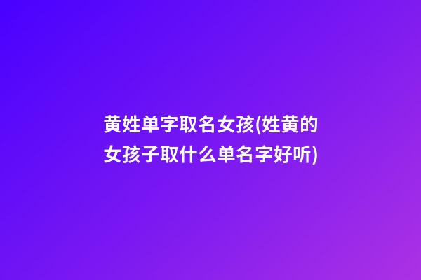 黄姓单字取名女孩(姓黄的女孩子取什么单名字好听)
