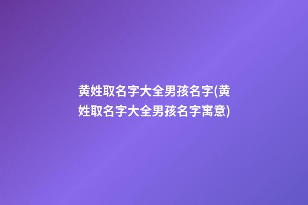 黄姓取名字大全男孩名字(黄姓取名字大全男孩名字寓意)