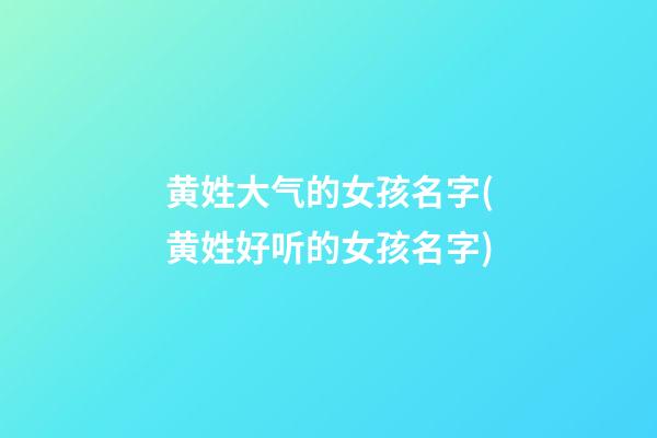 黄姓大气的女孩名字(黄姓好听的女孩名字)