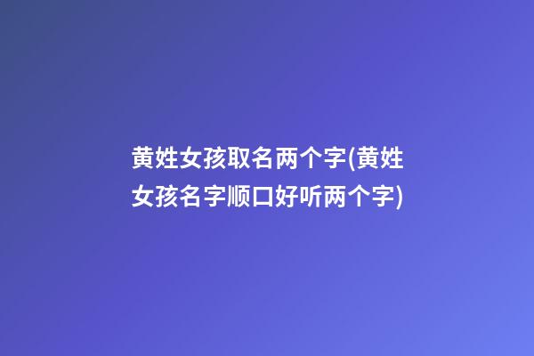 黄姓女孩取名两个字(黄姓女孩名字顺口好听两个字)