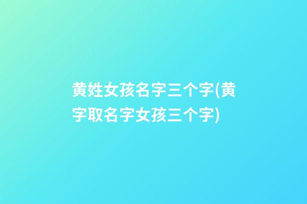 黄姓女孩名字三个字(黄字取名字女孩三个字)
