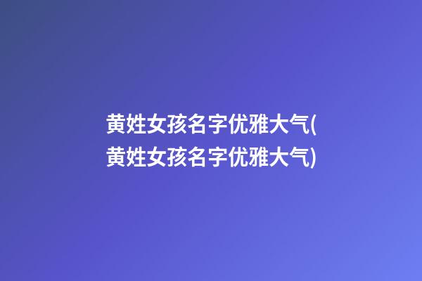 黄姓女孩名字优雅大气(黄姓女孩名字优雅大气)