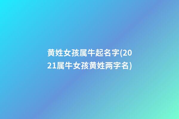 黄姓女孩属牛起名字(2021属牛女孩黄姓两字名)