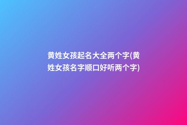 黄姓女孩起名大全两个字(黄姓女孩名字顺口好听两个字)