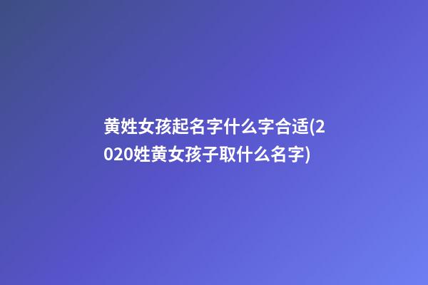黄姓女孩起名字什么字合适(2020姓黄女孩子取什么名字)