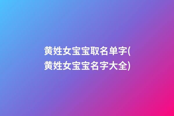 黄姓女宝宝取名单字(黄姓女宝宝名字大全)