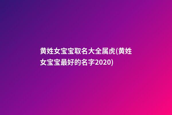 黄姓女宝宝取名大全属虎(黄姓女宝宝最好的名字2020)