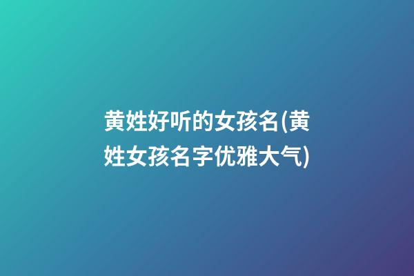 黄姓好听的女孩名(黄姓女孩名字优雅大气)