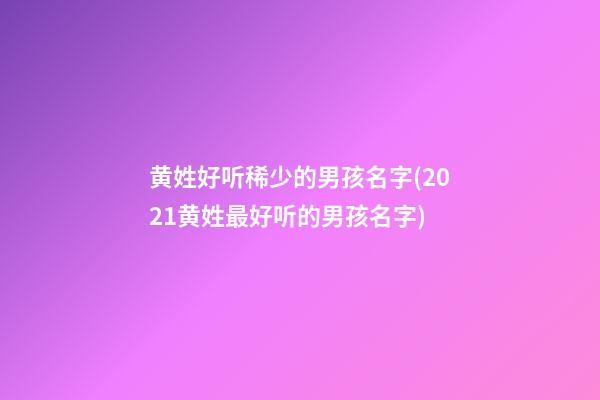 黄姓好听稀少的男孩名字(2021黄姓最好听的男孩名字)