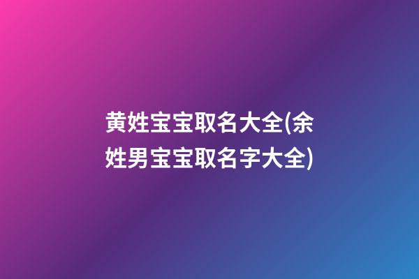 黄姓宝宝取名大全(余姓男宝宝取名字大全)