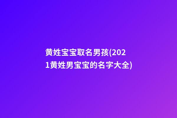 黄姓宝宝取名男孩(2021黄姓男宝宝的名字大全)