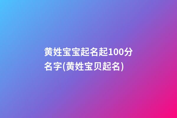 黄姓宝宝起名起100分名字(黄姓宝贝起名)