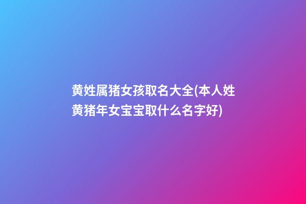 黄姓属猪女孩取名大全(本人姓黄猪年女宝宝取什么名字好)