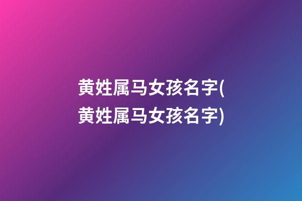 黄姓属马女孩名字(黄姓属马女孩名字)