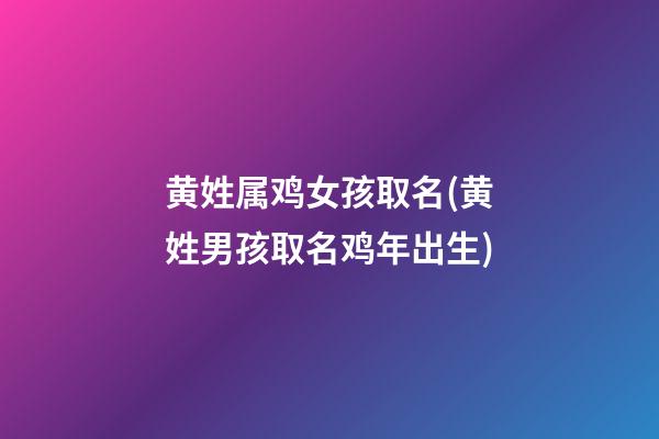 黄姓属鸡女孩取名(黄姓男孩取名鸡年出生)