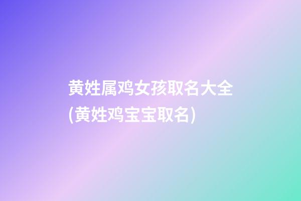 黄姓属鸡女孩取名大全(黄姓鸡宝宝取名)