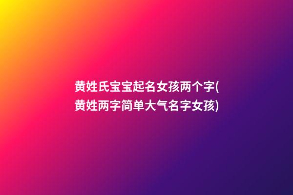 黄姓氏宝宝起名女孩两个字(黄姓两字简单大气名字女孩)