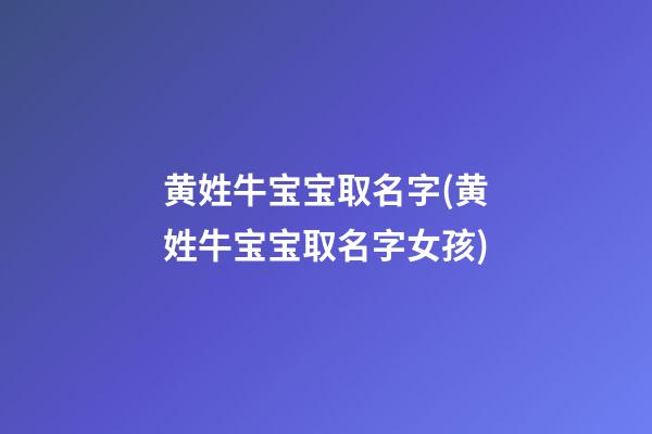黄姓牛宝宝取名字(黄姓牛宝宝取名字女孩)