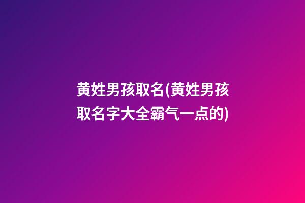 黄姓男孩取名(黄姓男孩取名字大全霸气一点的)