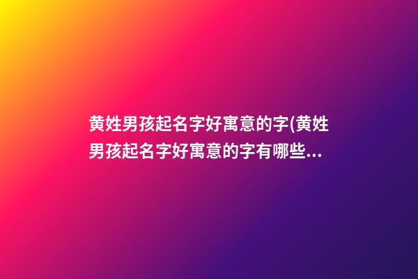 黄姓男孩起名字好寓意的字(黄姓男孩起名字好寓意的字有哪些)