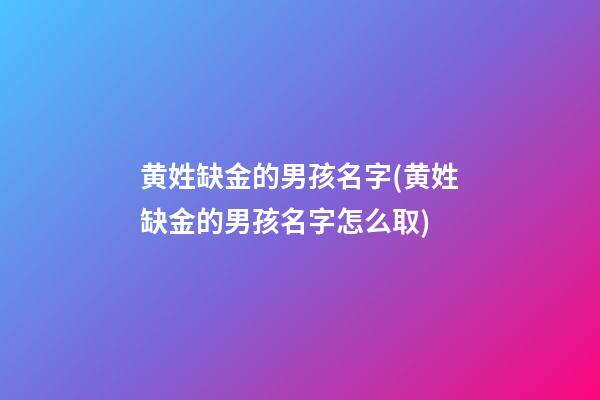 黄姓缺金的男孩名字(黄姓缺金的男孩名字怎么取)