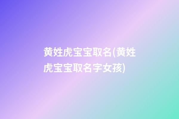 黄姓虎宝宝取名(黄姓虎宝宝取名字女孩)